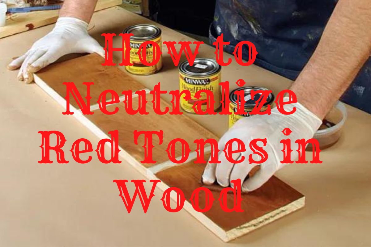 How to Neutralize Red Tones in Wood: A Detailed Guide